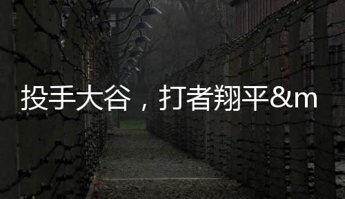 投手大谷，打者翔平——用「不務(wù)正業(yè)」挑戰(zhàn)大聯(lián)盟投打分工