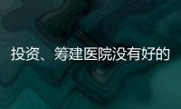 投資、籌建醫院沒有好的籌建團隊，掉坑無可避免！