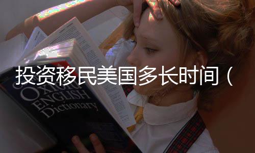 投資移民美國(guó)多長(zhǎng)時(shí)間（投資移民美國(guó)手續(xù)）