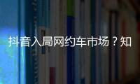 抖音入局網(wǎng)約車市場？知情人士回應(yīng)并沒有