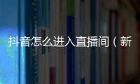 抖音怎么進入直播間（新手如何開啟抖音直播）