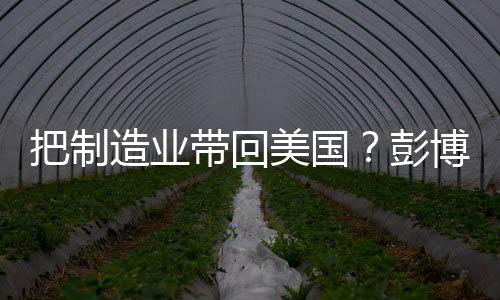 把制造業(yè)帶回美國(guó)？彭博社結(jié)論令特朗普絕望