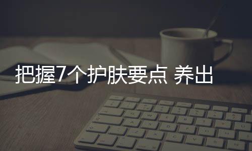 把握7個(gè)護(hù)膚要點(diǎn) 養(yǎng)出好肌膚