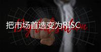 把市場首選變為RISC