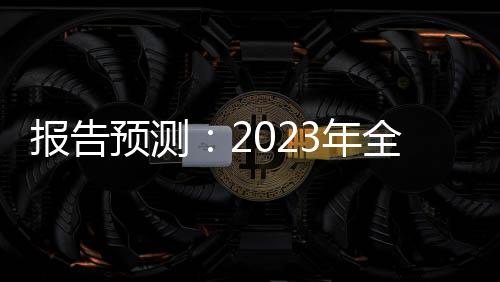 報告預測：2023年全球經濟增長進一步放緩 全球通脹壓力仍然存在