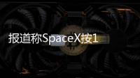 報道稱SpaceX按1:10拆股 為該公司首次股票拆分