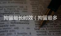 拘留最長(zhǎng)時(shí)效（拘留最多幾天）