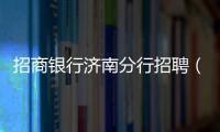 招商銀行濟(jì)南分行招聘（招商銀行濟(jì)南分行）