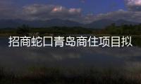 招商蛇口青島商住項目擬募集增資 對應持股49%