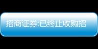 招商證券:已終止收購招商蛇口長沙合資公司股權