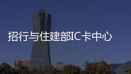 招行與住建部IC卡中心戰略合作  80城出行一卡解決