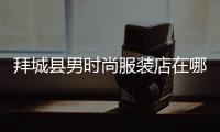 拜城縣男時尚服裝店在哪,2021拜城縣內最新招聘信息