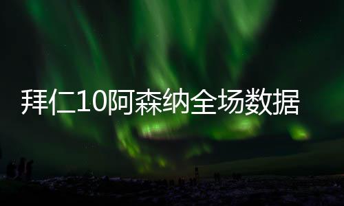 拜仁10阿森納全場數(shù)據(jù)：射門159，射正33，預(yù)期進球1.350.54