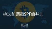 挑選防曬霜SPF值并非越高越好