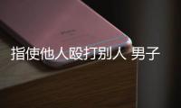 指使他人毆打別人 男子被批捕