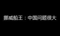 挪威船王：中國問題很大或拖累航運業