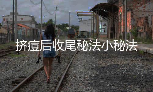 擠痘后收尾秘法小秘法