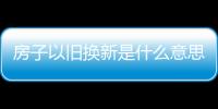 房子以舊換新是什么意思？房屋以舊換新的十大坑