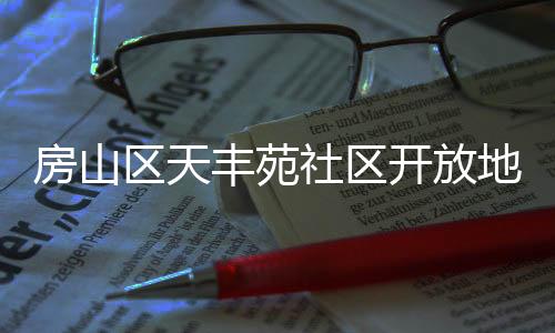 房山區天豐苑社區開放地庫居民停車不再難