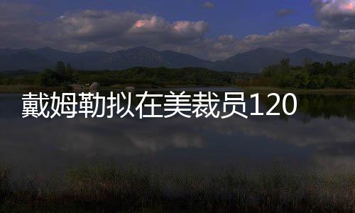 戴姆勒擬在美裁員1200人 應對訂單量下降