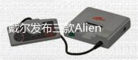 戴爾發布三款Alienware高端筆記型電腦