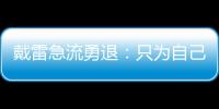 戴雷急流勇退：只為自己代言