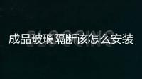 成品玻璃隔斷該怎么安裝  玻璃隔斷可以安裝到復合地板上么,行業資訊