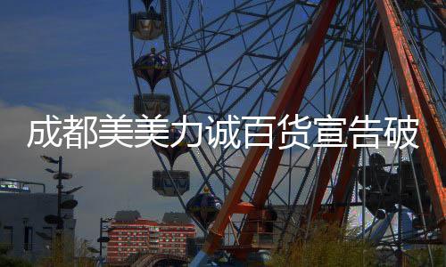 成都美美力誠百貨宣告破產 已完成債權清償工作