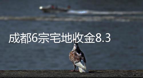 成都6宗宅地收金8.37億元,均為底價成交