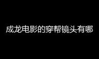 成龍電影的穿幫鏡頭有哪些 經典影片也難逃穿幫鏡頭