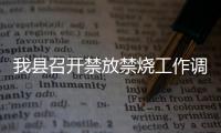 我縣召開禁放禁燒工作調度會