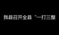 我縣召開全縣“一打三整治”工作推進(jìn)會(huì)