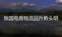 我國電商物流回升勢頭明顯 農村業務量指數實現大幅上漲