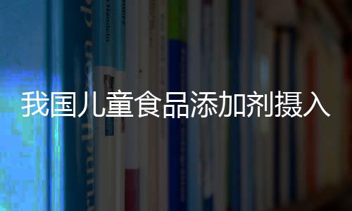 我國(guó)兒童食品添加劑攝入量堪憂 折射食品監(jiān)管漏洞