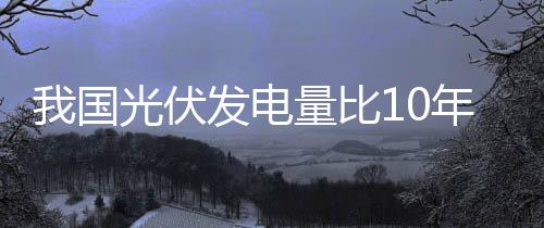 我國光伏發電量比10年前增長近700倍,市場研究