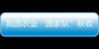 我國農業“國家隊”秋收告捷 4600萬畝地預計將產450億斤糧