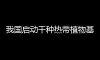 我國啟動千種熱帶植物基因組計劃—新聞—科學網