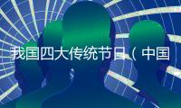 我國四大傳統(tǒng)節(jié)日（中國四大傳統(tǒng)文化節(jié)日）