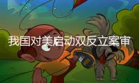 我國對美啟動雙反立案審查
