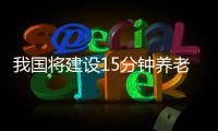 我國將建設15分鐘養老服務圈 讓老年生活更加幸福！！