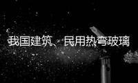 我國(guó)建筑、民用熱彎玻璃現(xiàn)狀,行業(yè)資訊