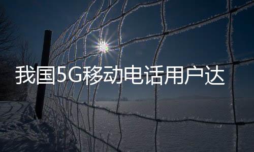 我國5G移動電話用戶達8.51億 超4G用戶9000多萬