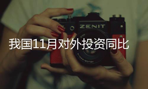 我國(guó)11月對(duì)外投資同比增34.9% 年內(nèi)首次月度正增長(zhǎng)