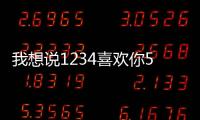 我想說1234喜歡你5678愛上你歌名 1234喜歡你歌詞分享