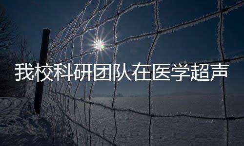 我校科研團隊在醫學超聲骨診斷和治療中取得系列優秀成果