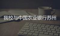 我校與中國(guó)農(nóng)業(yè)銀行蘇州分行簽署全面合作框架協(xié)議