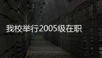 我校舉行2005級在職攻讀碩士學(xué)位研究生開學(xué)典禮