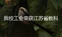 我校工會榮獲江蘇省教科系統(tǒng)“模范職工之家”