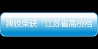 我校榮獲“江蘇省高校檔案工作先進集體”