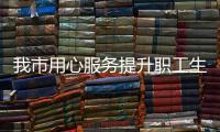 我市用心服務提升職工生活品質_